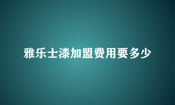 雅乐士漆加盟费用要多少