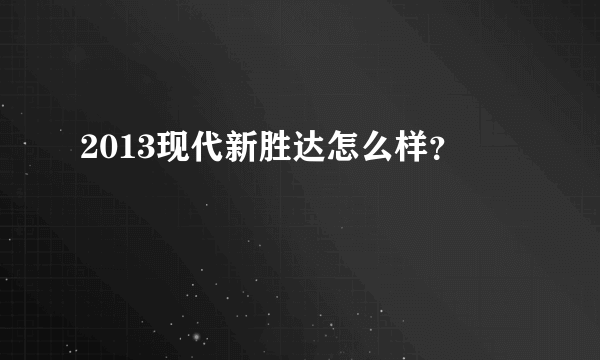 2013现代新胜达怎么样？