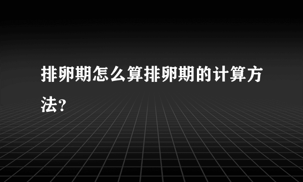 排卵期怎么算排卵期的计算方法？