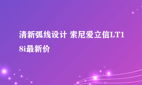 清新弧线设计 索尼爱立信LT18i最新价