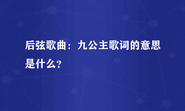 后弦歌曲：九公主歌词的意思是什么？