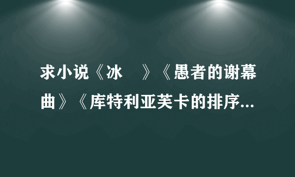 求小说《冰菓》《愚者的谢幕曲》《库特利亚芙卡的排序》《远处转变之雏》《我等距离的概算》txt