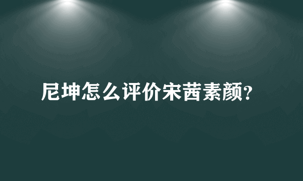 尼坤怎么评价宋茜素颜？