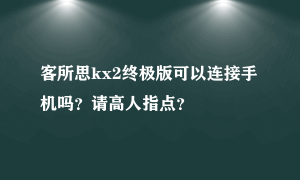 客所思kx2终极版可以连接手机吗？请高人指点？