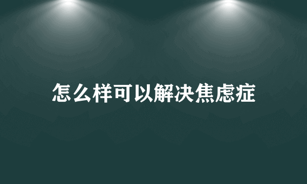 怎么样可以解决焦虑症