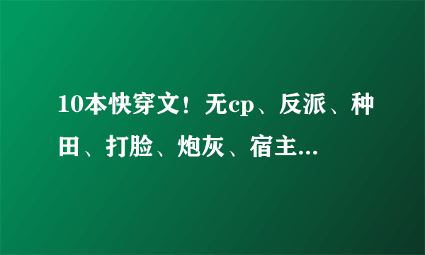 10本快穿文！无cp、反派、种田、打脸、炮灰、宿主、逆袭总有一款适合你