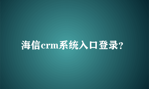 海信crm系统入口登录？