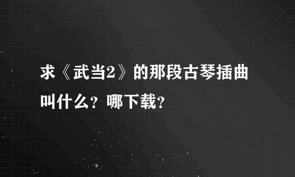 求《武当2》的那段古琴插曲叫什么？哪下载？