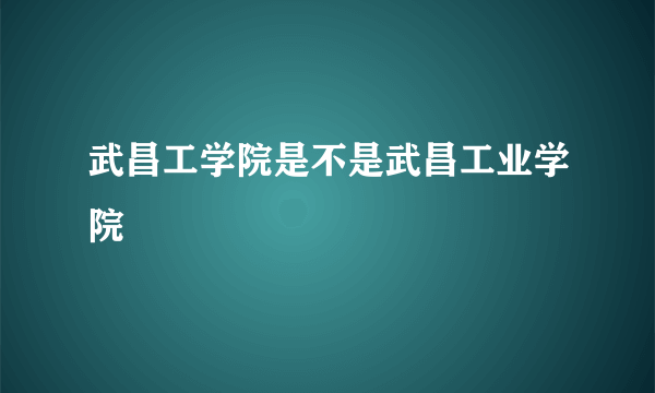 武昌工学院是不是武昌工业学院