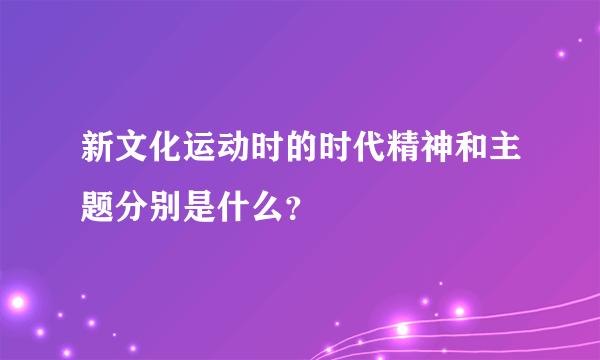 新文化运动时的时代精神和主题分别是什么？