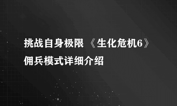 挑战自身极限 《生化危机6》佣兵模式详细介绍