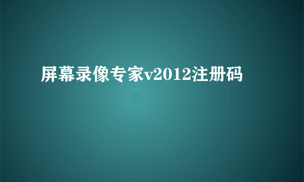 屏幕录像专家v2012注册码