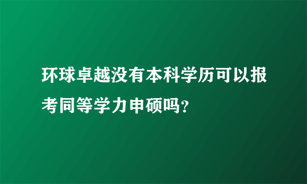 环球卓越没有本科学历可以报考同等学力申硕吗？