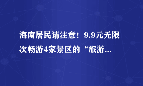 海南居民请注意！9.9元无限次畅游4家景区的“旅游年卡”来了！