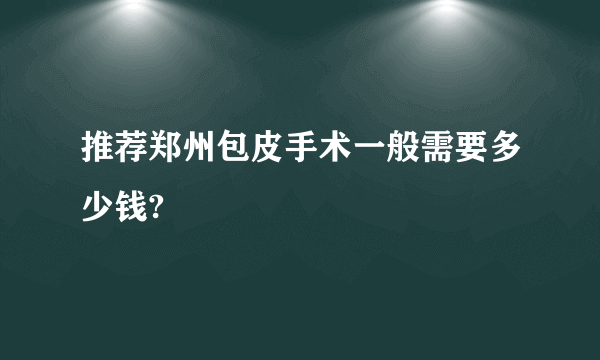 推荐郑州包皮手术一般需要多少钱?