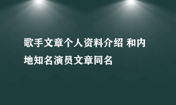 歌手文章个人资料介绍 和内地知名演员文章同名