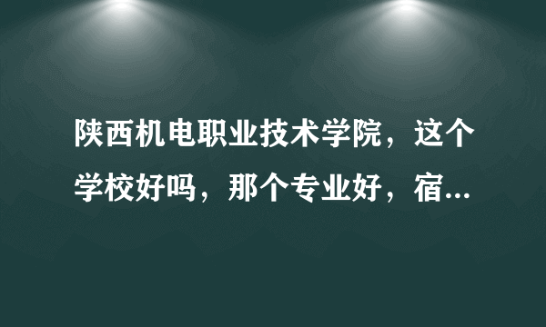 陕西机电职业技术学院，这个学校好吗，那个专业好，宿舍怎么样几？