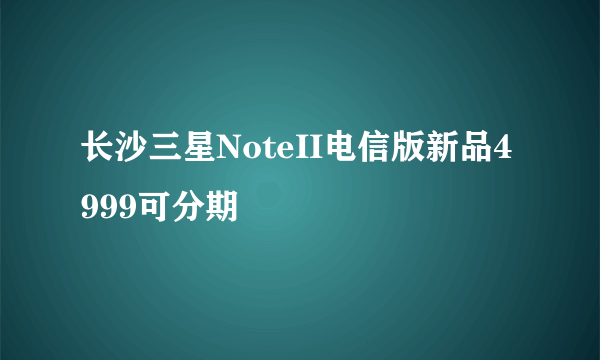 长沙三星NoteII电信版新品4999可分期