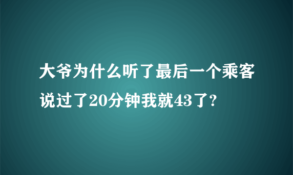 大爷为什么听了最后一个乘客说过了20分钟我就43了?