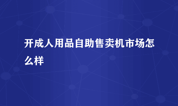 开成人用品自助售卖机市场怎么样