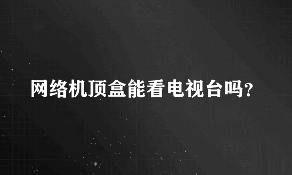 网络机顶盒能看电视台吗？