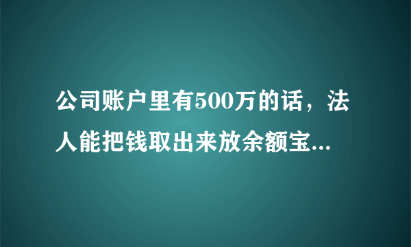 公司账户里有500万的话，法人能把钱取出来放余额宝或理财通里理财吗？