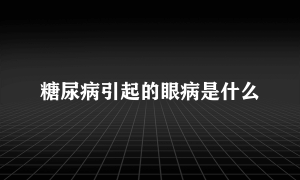 糖尿病引起的眼病是什么