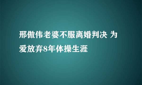 邢傲伟老婆不服离婚判决 为爱放弃8年体操生涯