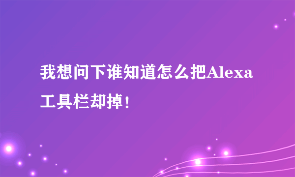 我想问下谁知道怎么把Alexa工具栏却掉！