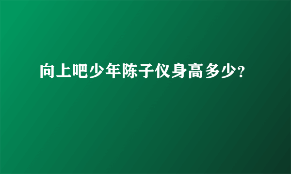 向上吧少年陈子仪身高多少？