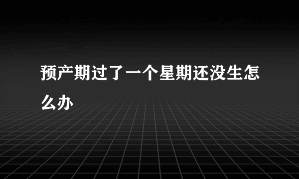 预产期过了一个星期还没生怎么办