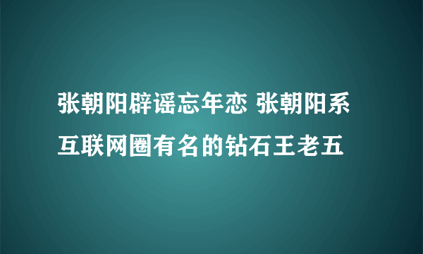 张朝阳辟谣忘年恋 张朝阳系互联网圈有名的钻石王老五