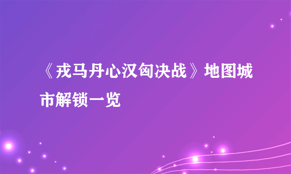 《戎马丹心汉匈决战》地图城市解锁一览