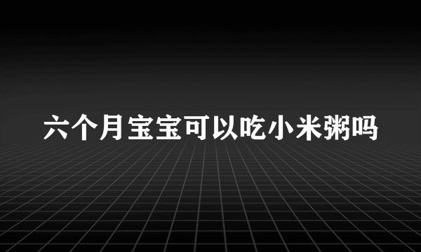 六个月宝宝可以吃小米粥吗