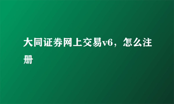 大同证券网上交易v6，怎么注册