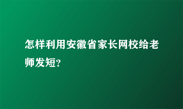 怎样利用安徽省家长网校给老师发短？