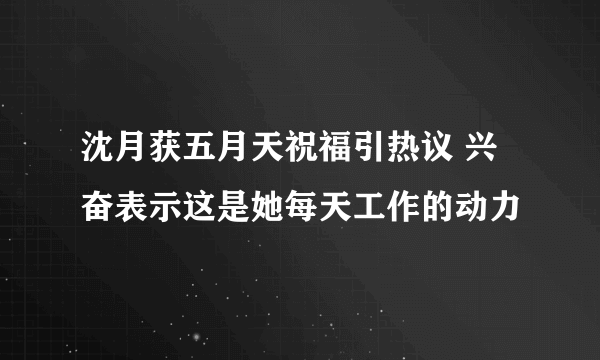 沈月获五月天祝福引热议 兴奋表示这是她每天工作的动力