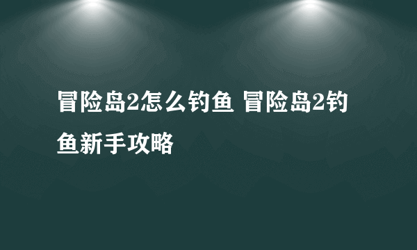 冒险岛2怎么钓鱼 冒险岛2钓鱼新手攻略