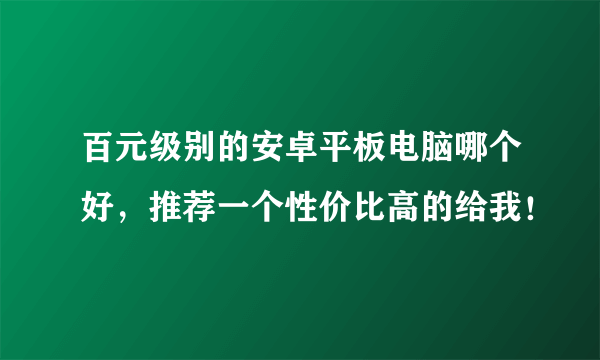 百元级别的安卓平板电脑哪个好，推荐一个性价比高的给我！