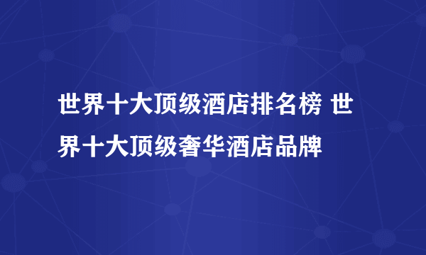 世界十大顶级酒店排名榜 世界十大顶级奢华酒店品牌