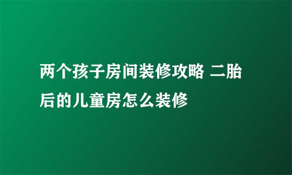 两个孩子房间装修攻略 二胎后的儿童房怎么装修