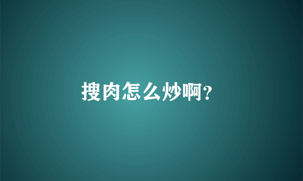 搜肉怎么炒啊？