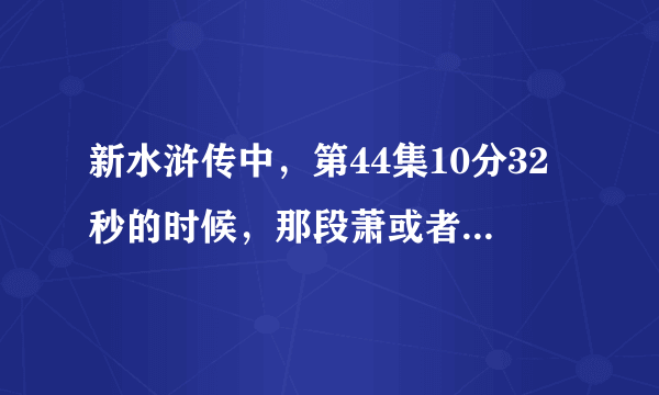 新水浒传中，第44集10分32秒的时候，那段萧或者笛子的名字叫什么啊？没人知道吗？搜了半天也搜不出来。