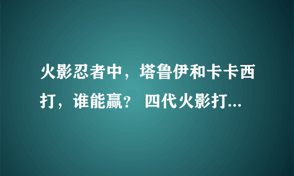 火影忍者中，塔鲁伊和卡卡西打，谁能赢？ 四代火影打佩恩谁能赢？说下理由