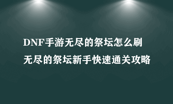 DNF手游无尽的祭坛怎么刷 无尽的祭坛新手快速通关攻略