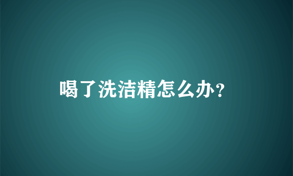 喝了洗洁精怎么办？