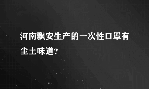 河南飘安生产的一次性口罩有尘土味道？