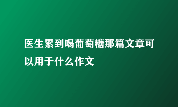 医生累到喝葡萄糖那篇文章可以用于什么作文