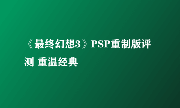 《最终幻想3》PSP重制版评测 重温经典