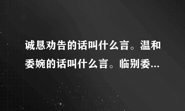 诚恳劝告的话叫什么言。温和委婉的话叫什么言。临别委婉的话叫什么言。写在书前的叫什么言。